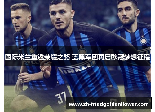 国际米兰重返荣耀之路 蓝黑军团再启欧冠梦想征程