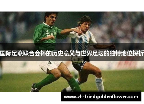 国际足联联合会杯的历史意义与世界足坛的独特地位探析