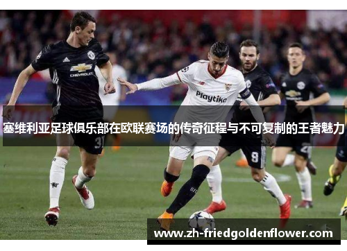 塞维利亚足球俱乐部在欧联赛场的传奇征程与不可复制的王者魅力