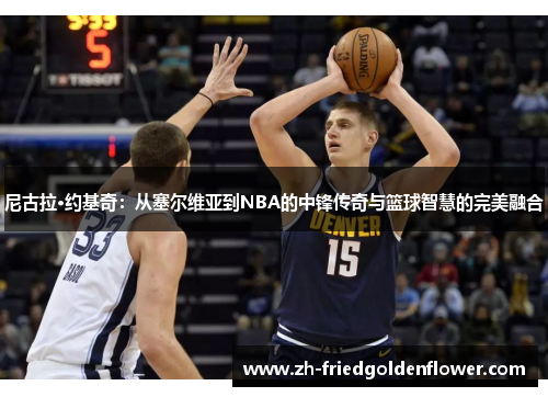 尼古拉·约基奇：从塞尔维亚到NBA的中锋传奇与篮球智慧的完美融合