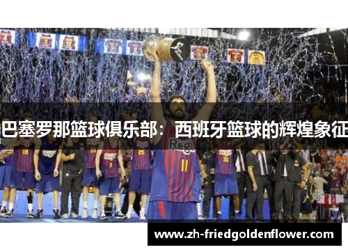 巴塞罗那篮球俱乐部：西班牙篮球的辉煌象征
