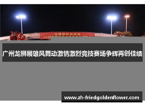 广州龙狮展雄风舞动激情激烈竞技赛场争辉再创佳绩