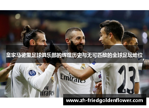 皇家马德里足球俱乐部的辉煌历史与无可匹敌的全球足坛地位
