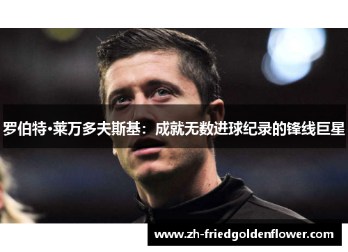 罗伯特·莱万多夫斯基：成就无数进球纪录的锋线巨星