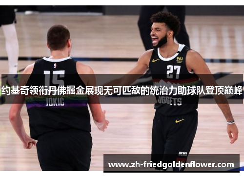 约基奇领衔丹佛掘金展现无可匹敌的统治力助球队登顶巅峰