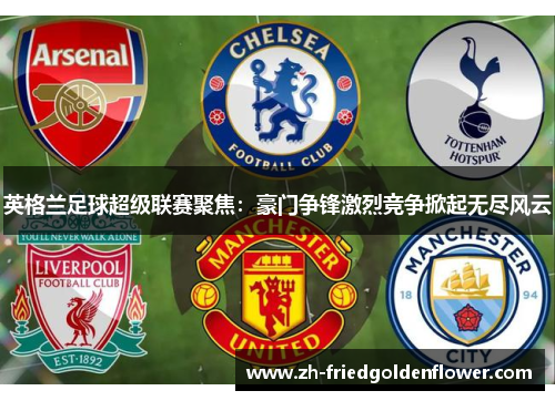 英格兰足球超级联赛聚焦：豪门争锋激烈竞争掀起无尽风云