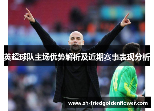 英超球队主场优势解析及近期赛事表现分析