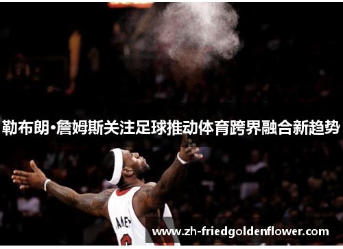 勒布朗·詹姆斯关注足球推动体育跨界融合新趋势