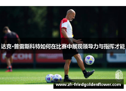 达克·普雷斯科特如何在比赛中展现领导力与指挥才能