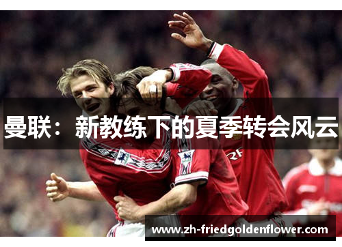 曼联：新教练下的夏季转会风云