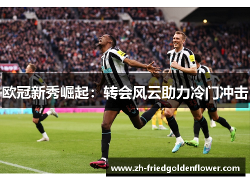 欧冠新秀崛起：转会风云助力冷门冲击